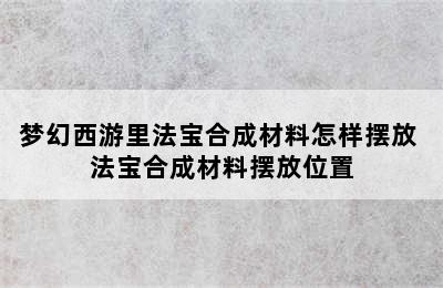 梦幻西游里法宝合成材料怎样摆放 法宝合成材料摆放位置